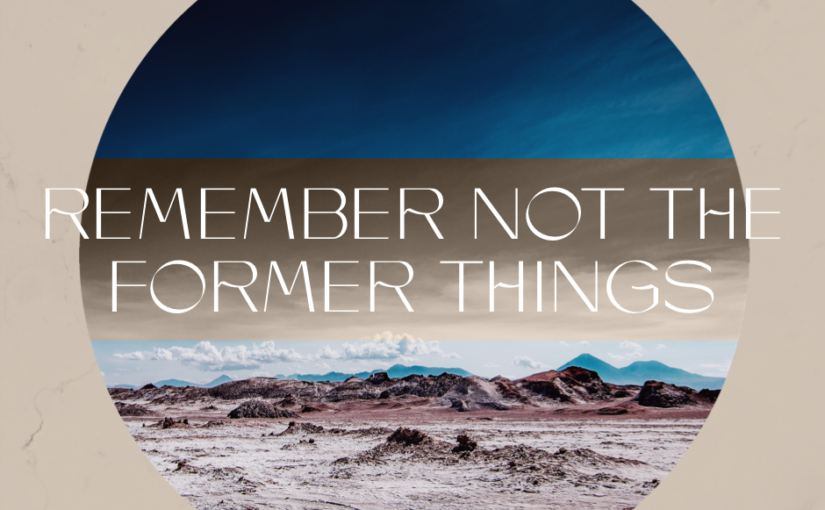 Remember Not The Former Things
